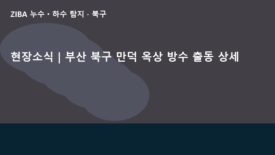 현장소식 | 부산 북구 만덕 옥상 방수 출동 상세